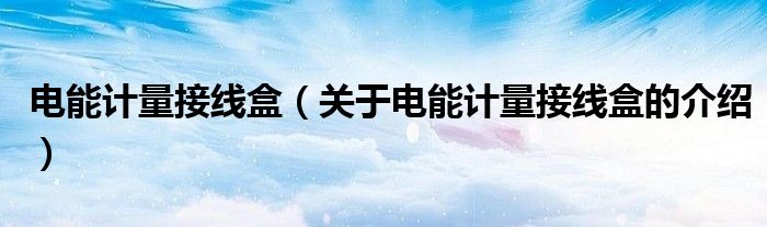 電能計量接線盒（關于電能計量接線盒的介紹）