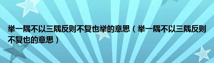 舉一隅不以三隅反則不復(fù)也舉的意思（舉一隅不以三隅反則不復(fù)也的意思）