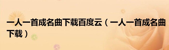 一人一首成名曲下載百度云（一人一首成名曲下載）