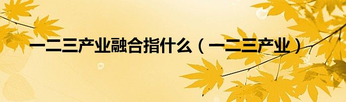 一二三產(chǎn)業(yè)融合指什么（一二三產(chǎn)業(yè)）
