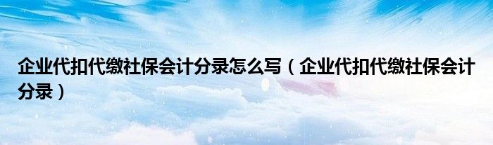 企業(yè)代扣代繳社保會(huì)計(jì)分錄怎么寫(xiě)（企業(yè)代扣代繳社保會(huì)計(jì)分錄）