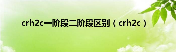 crh2c一階段二階段區(qū)別（crh2c）