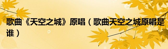 歌曲《天空之城》原唱（歌曲天空之城原唱是誰）