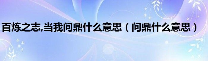 百煉之志,當(dāng)我問鼎什么意思（問鼎什么意思）