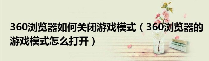 360瀏覽器如何關(guān)閉游戲模式（360瀏覽器的游戲模式怎么打開）