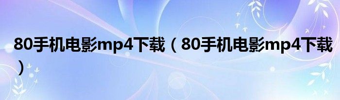 80手機電影mp4下載（80手機電影mp4下載）