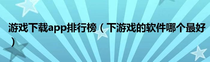 游戲下載app排行榜（下游戲的軟件哪個最好）