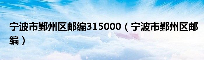 寧波市鄞州區(qū)郵編315000（寧波市鄞州區(qū)郵編）