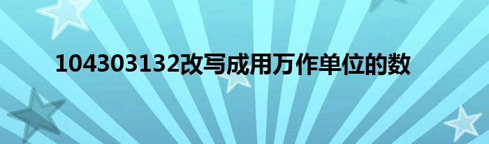 104303132改寫成用萬(wàn)作單位的數(shù)