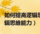 如何提高邏輯思維能力簡單方法（如何提高邏輯思維能力）