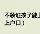 不領(lǐng)證孩子能上戶口嗎（沒有結(jié)婚證小孩可以上戶口）