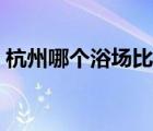 杭州哪個浴場比較好（杭州哪個浴場有全套）