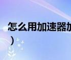 怎么用加速器加速網(wǎng)頁(yè)（加速器怎么加速網(wǎng)頁(yè)）