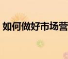 如何做好市場(chǎng)營(yíng)銷簡(jiǎn)報(bào)（如何做好市場(chǎng)營(yíng)銷）