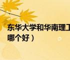 東華大學(xué)和華南理工大學(xué)哪個(gè)好（華東理工大學(xué)和東華大學(xué)哪個(gè)好）