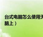 臺式電腦怎么使用無線網(wǎng)卡上網(wǎng)（無線網(wǎng)卡怎么用在臺式電腦上）