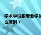 學(xué)術(shù)學(xué)位跟專業(yè)學(xué)位有什么區(qū)別（專業(yè)學(xué)位和學(xué)術(shù)學(xué)位有什么區(qū)別）
