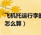 飛機(jī)托運(yùn)行李的費(fèi)用怎么計算（飛機(jī)托運(yùn)費(fèi)用怎么算）