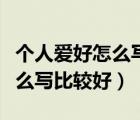 個人愛好怎么寫比較好真實一點（個人愛好怎么寫比較好）