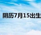 陰歷7月15出生的男人怎么樣（陰歷7月15）
