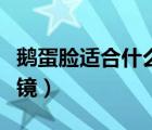 鵝蛋臉適合什么眼鏡框男（鵝蛋臉適合什么眼鏡）