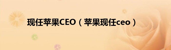 現(xiàn)任蘋果CEO（蘋果現(xiàn)任ceo）