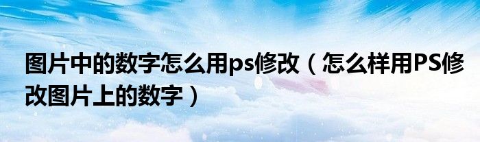 圖片中的數(shù)字怎么用ps修改（怎么樣用PS修改圖片上的數(shù)字）