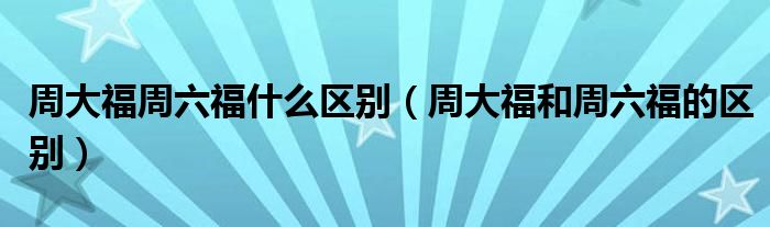 周大福周六福什么區(qū)別（周大福和周六福的區(qū)別）