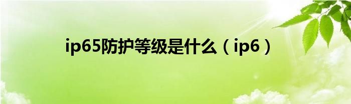 ip65防護(hù)等級(jí)是什么（ip6）