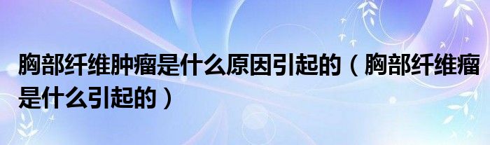 胸部纖維腫瘤是什么原因引起的（胸部纖維瘤是什么引起的）