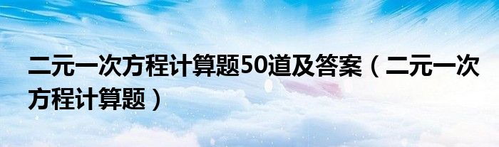 二元一次方程計算題50道及答案（二元一次方程計算題）