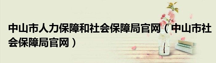 中山市人力保障和社會保障局官網（中山市社會保障局官網）