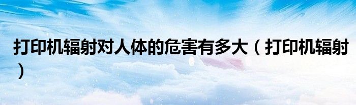 打印機輻射對人體的危害有多大（打印機輻射）
