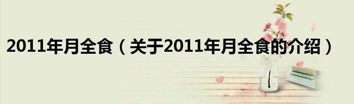 2011年月全食（關(guān)于2011年月全食的介紹）
