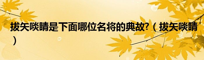 拔矢啖睛是下面哪位名將的典故?（拔矢啖睛）