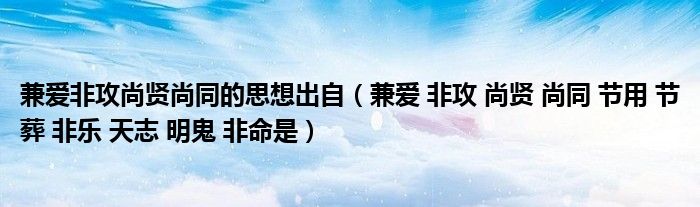 兼愛非攻尚賢尚同的思想出自（兼愛 非攻 尚賢 尚同 節(jié)用 節(jié)葬 非樂 天志 明鬼 非命是）