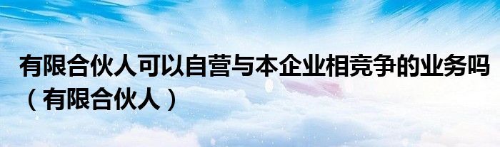 有限合伙人可以自營與本企業(yè)相競爭的業(yè)務(wù)嗎（有限合伙人）