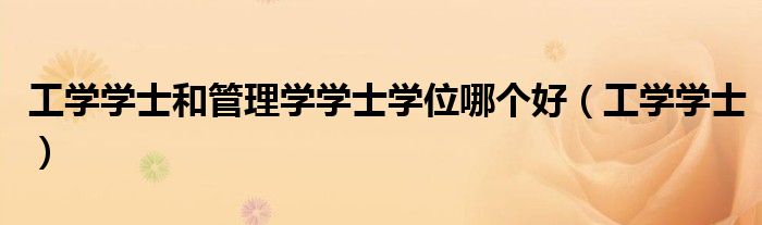 工學(xué)學(xué)士和管理學(xué)學(xué)士學(xué)位哪個好（工學(xué)學(xué)士）