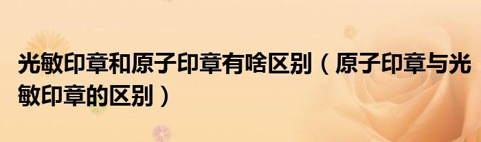 光敏印章和原子印章有啥區(qū)別（原子印章與光敏印章的區(qū)別）