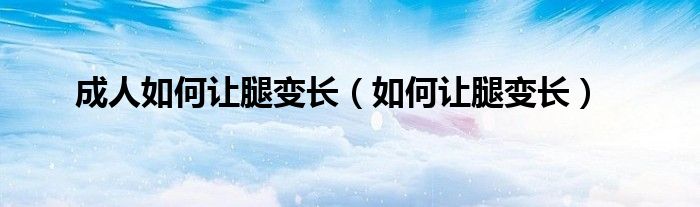 成人如何讓腿變長（如何讓腿變長）