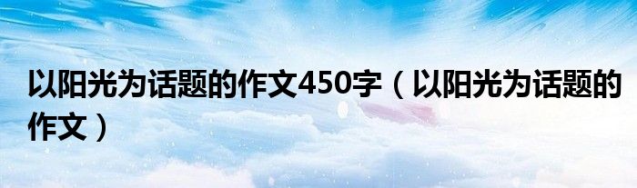 以陽光為話題的作文450字（以陽光為話題的作文）