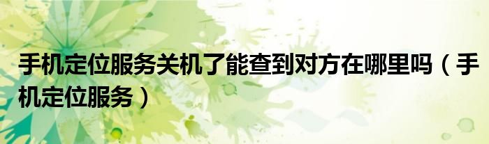 手機(jī)定位服務(wù)關(guān)機(jī)了能查到對(duì)方在哪里嗎（手機(jī)定位服務(wù)）