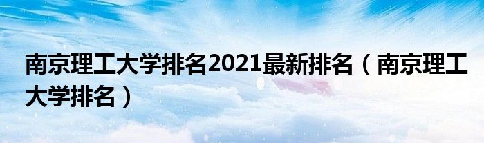 南京理工大學(xué)排名2021最新排名（南京理工大學(xué)排名）