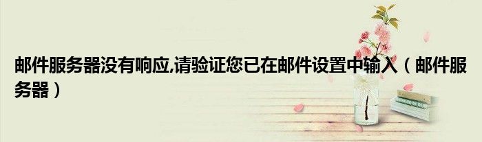 郵件服務(wù)器沒有響應(yīng),請(qǐng)驗(yàn)證您已在郵件設(shè)置中輸入（郵件服務(wù)器）