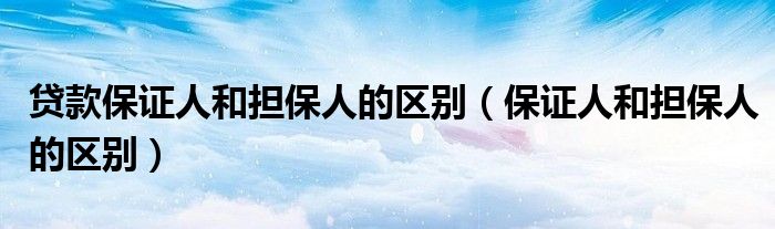 貸款保證人和擔(dān)保人的區(qū)別（保證人和擔(dān)保人的區(qū)別）