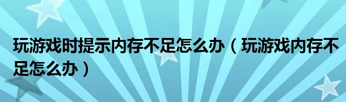 玩游戲時(shí)提示內(nèi)存不足怎么辦（玩游戲內(nèi)存不足怎么辦）