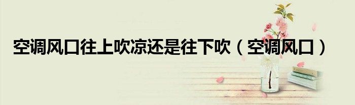 空調(diào)風口往上吹涼還是往下吹（空調(diào)風口）