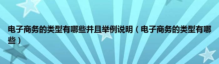 電子商務(wù)的類型有哪些并且舉例說明（電子商務(wù)的類型有哪些）