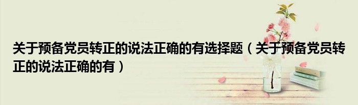 關(guān)于預(yù)備黨員轉(zhuǎn)正的說法正確的有選擇題（關(guān)于預(yù)備黨員轉(zhuǎn)正的說法正確的有）