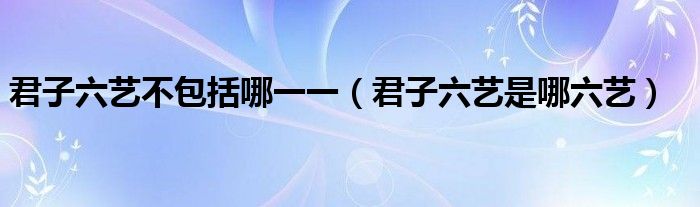 君子六藝不包括哪一一（君子六藝是哪六藝）